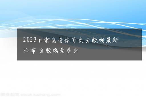 2023甘肃高考体育类分数线最新公布 分数线是多少