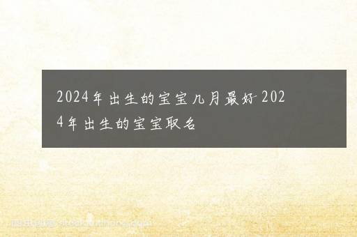 2024年出生的宝宝几月最好 2024年出生的宝宝取名