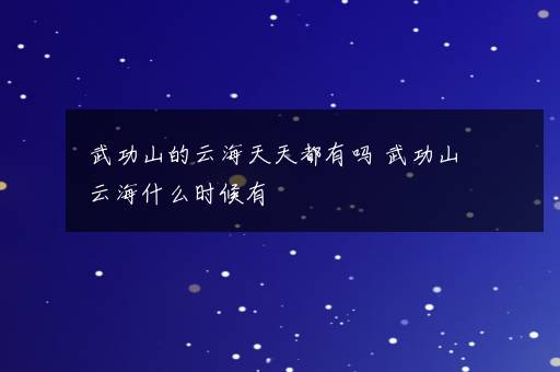 武功山的云海天天都有吗 武功山云海什么时候有