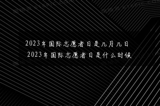 2023年国际志愿者日是几月几日 2023年国际志愿者日是什么时候