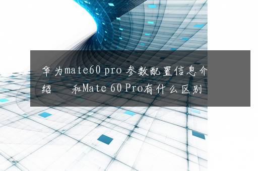 华为mate60 pro+参数配置信息介绍 ​ 和Mate 60 Pro有什么区别