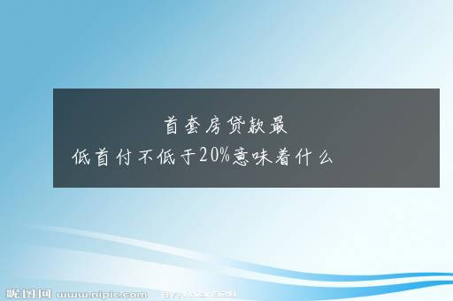 首套房贷款最低首付不低于20%意味着什么