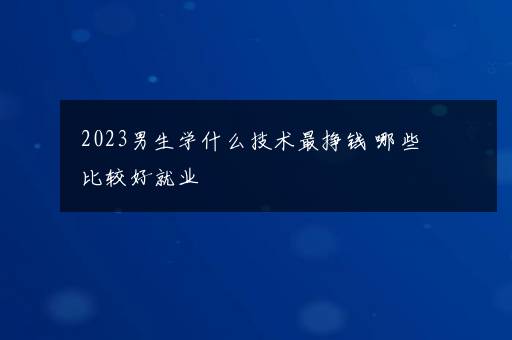 2023男生学什么技术最挣钱 哪些比较好就业