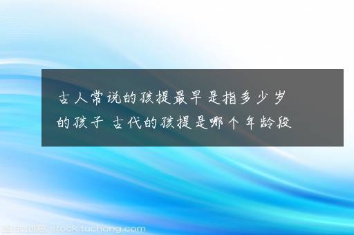 古人常说的孩提最早是指多少岁的孩子 古代的孩提是哪个年龄段