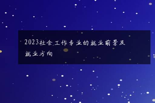 2023社会工作专业的就业前景及就业方向