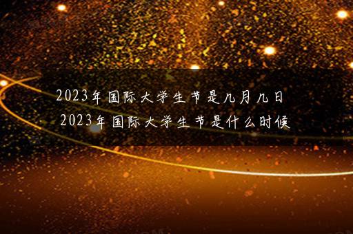 2023年国际大学生节是几月几日 2023年国际大学生节是什么时候