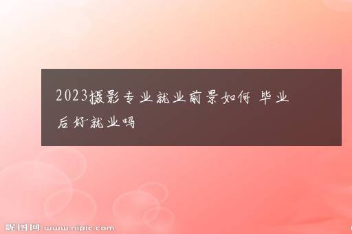 2023摄影专业就业前景如何 毕业后好就业吗