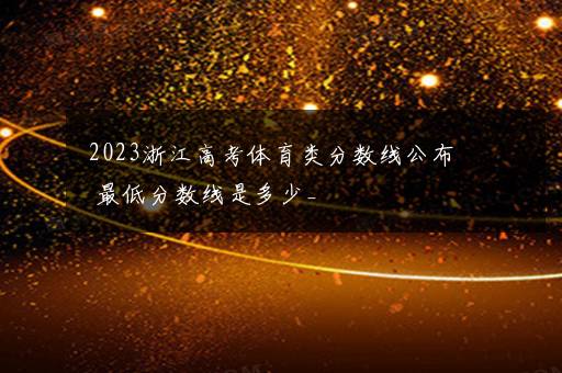 2023浙江高考体育类分数线公布 最低分数线是多少