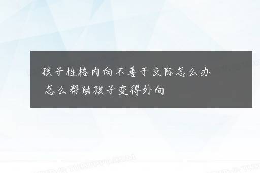 孩子性格内向不善于交际怎么办 怎么帮助孩子变得外向