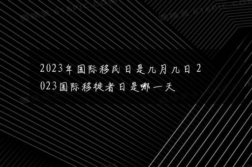 2023年国际移民日是几月几日 2023国际移徙者日是哪一天