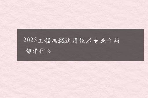 2023工程机械运用技术专业介绍 都学什么