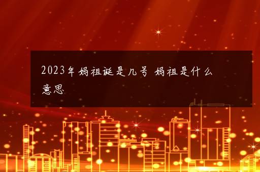 2023年妈祖诞是几号 妈祖是什么意思