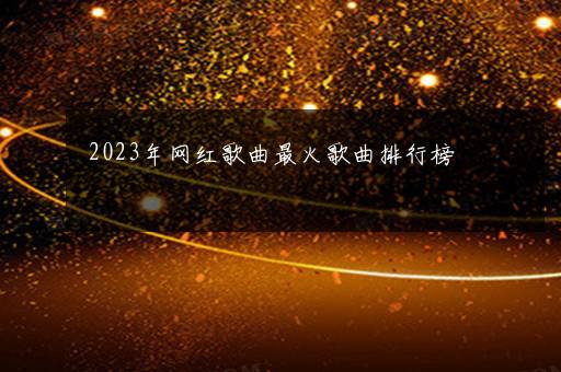 2023年网红歌曲最火歌曲排行榜