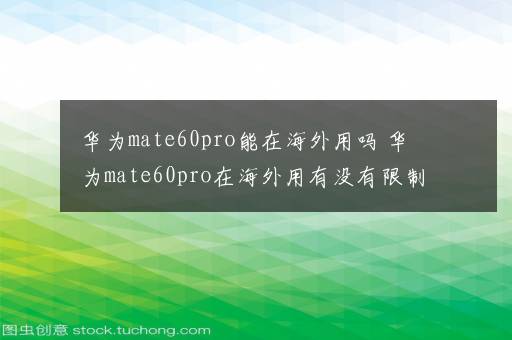 华为mate60pro能在海外用吗 华为mate60pro在海外用有没有限制