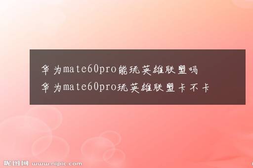 华为mate60pro能玩英雄联盟吗 华为mate60pro玩英雄联盟卡不卡