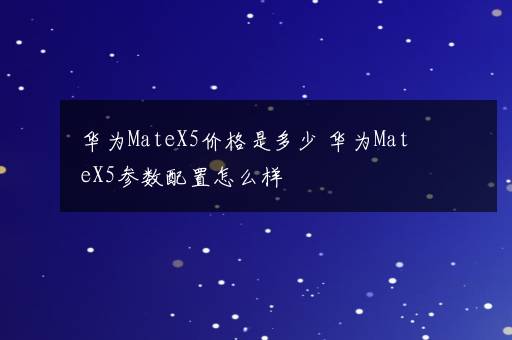 华为MateX5价格是多少 华为MateX5参数配置怎么样