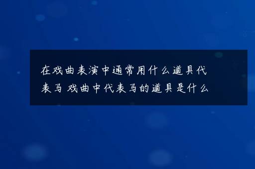 在戏曲表演中通常用什么道具代表马 戏曲中代表马的道具是什么东西