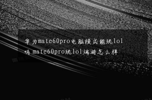 华为mate60pro电脑模式能玩lol吗 mate60pro玩lol端游怎么样