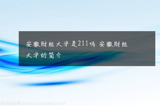 安徽财经大学是211吗 安徽财经大学的简介