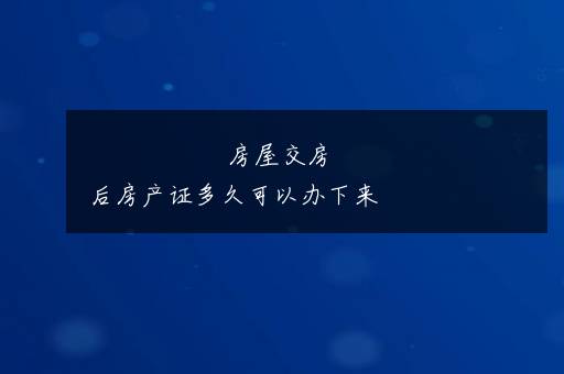 房屋交房后房产证多久可以办下来