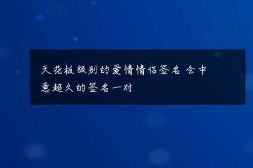 天花板级别的爱情情侣签名 会中意超久的签名一对