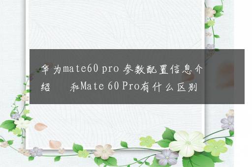 华为mate60 pro+参数配置信息介绍 ​ 和Mate 60 Pro有什么区别