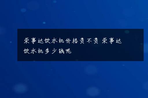 荣事达饮水机价格贵不贵 荣事达饮水机多少钱呢