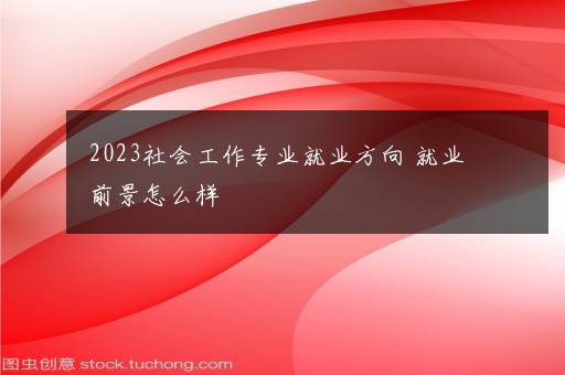 2023社会工作专业就业方向 就业前景怎么样