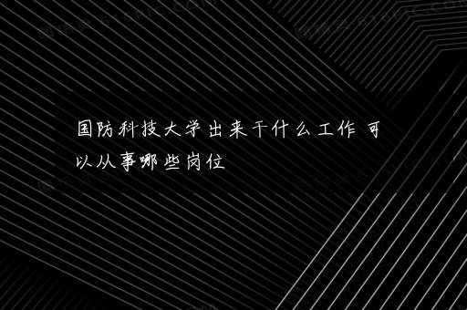 国防科技大学出来干什么工作 可以从事哪些岗位