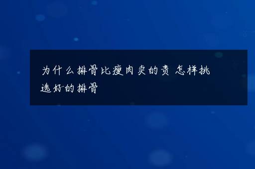 为什么排骨比瘦肉卖的贵 怎样挑选好的排骨