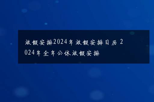 放假安排2024年放假安排日历 2024年全年公休放假安排