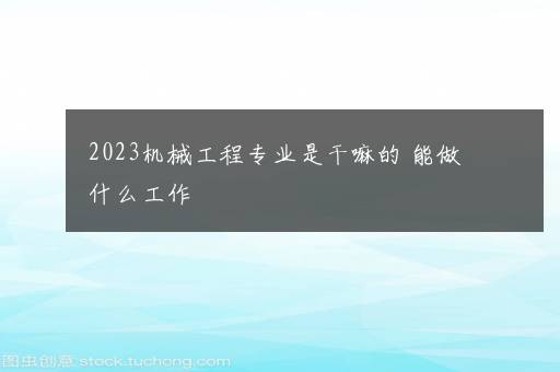 2023机械工程专业是干嘛的 能做什么工作