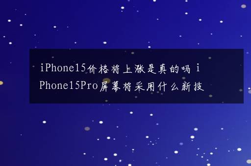 iPhone15价格将上涨是真的吗 iPhone15Pro屏幕将采用什么新技术