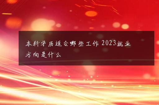 本科学历适合哪些工作 2023就业方向是什么