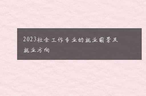 2023社会工作专业的就业前景及就业方向