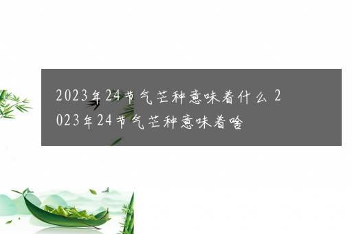 2023年24节气芒种意味着什么 2023年24节气芒种意味着啥