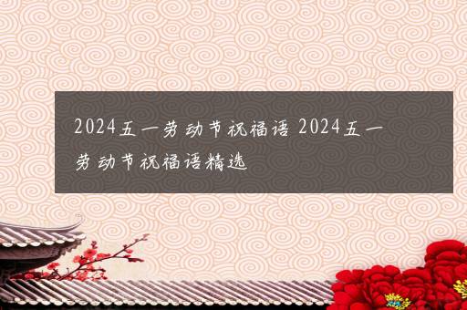 2024五一劳动节祝福语 2024五一劳动节祝福语精选