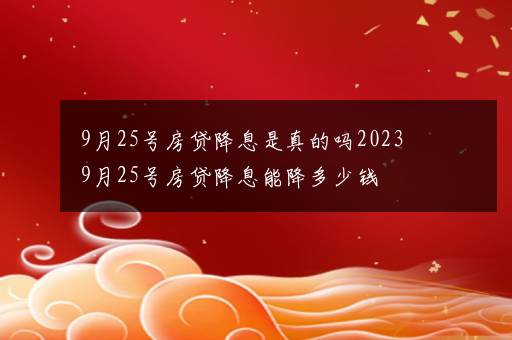 9月25号房贷降息是真的吗2023 9月25号房贷降息能降多少钱