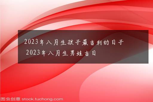 2023年八月生孩子最吉利的日子 2023年八月生男娃吉日