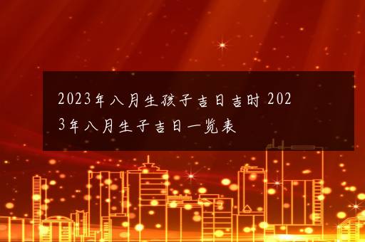 2023年八月生孩子吉日吉时 2023年八月生子吉日一览表