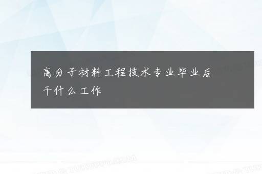 高分子材料工程技术专业毕业后干什么工作