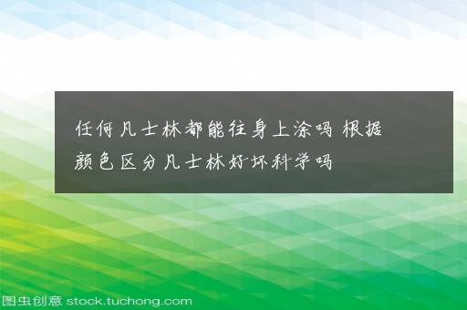 任何凡士林都能往身上涂吗 根据颜色区分凡士林好坏科学吗