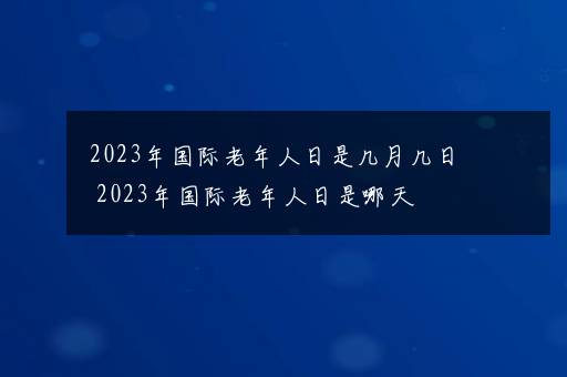 2023年国际老年人日是几月几日 2023年国际老年人日是哪天