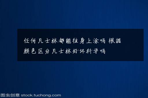 任何凡士林都能往身上涂吗 根据颜色区分凡士林好坏科学吗