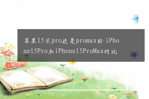 苹果15买pro还是promax好 iPhone15Pro和iPhone15ProMax对比