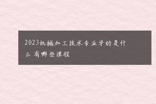 2023机械加工技术专业学的是什么 有哪些课程