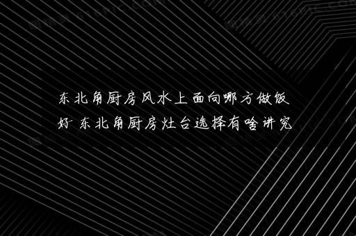 东北角厨房风水上面向哪方做饭好 东北角厨房灶台选择有啥讲究