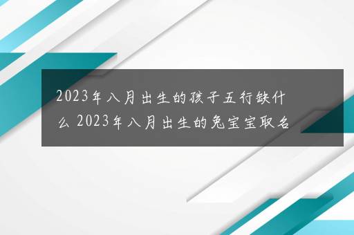 2023年八月出生的孩子五行缺什么 2023年八月出生的兔宝宝取名