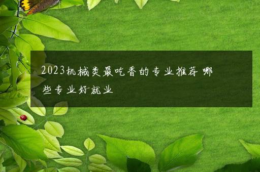 2023机械类最吃香的专业推荐 哪些专业好就业