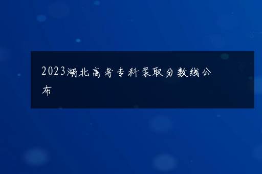 2023湖北高考专科录取分数线公布